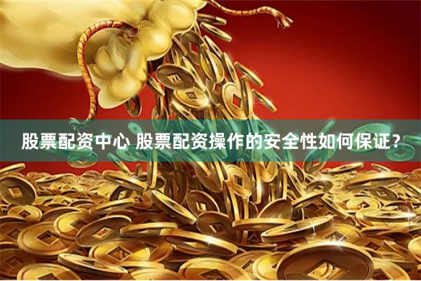 股票配资中心 股票配资操作的安全性如何保证？