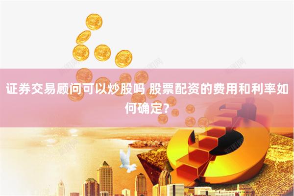 证券交易顾问可以炒股吗 股票配资的费用和利率如何确定？