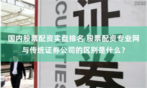 国内股票配资实盘排名 股票配资专业网与传统证券公司的区别是什么？