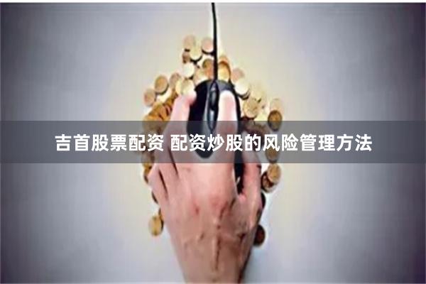 吉首股票配资 配资炒股的风险管理方法