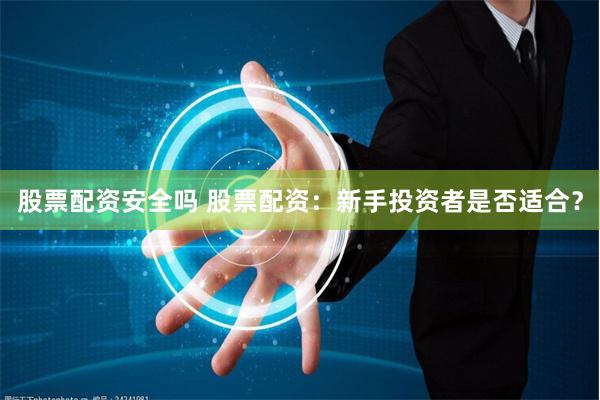 股票配资安全吗 股票配资：新手投资者是否适合？