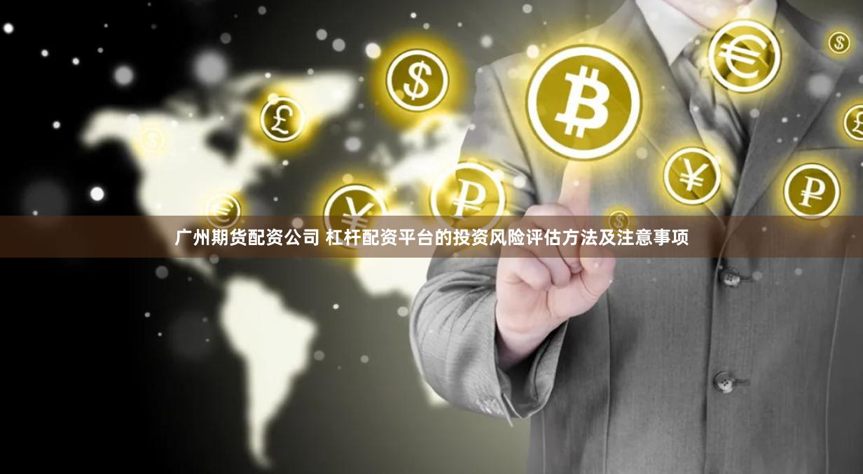 广州期货配资公司 杠杆配资平台的投资风险评估方法及注意事项