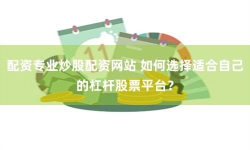 配资专业炒股配资网站 如何选择适合自己的杠杆股票平台？