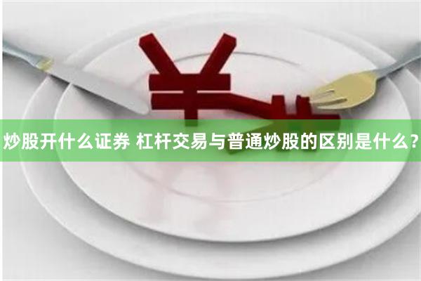 炒股开什么证券 杠杆交易与普通炒股的区别是什么？