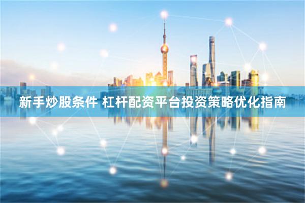 新手炒股条件 杠杆配资平台投资策略优化指南