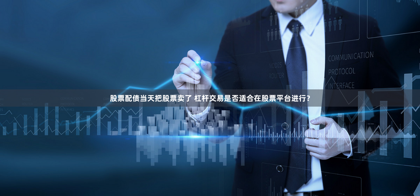 股票配债当天把股票卖了 杠杆交易是否适合在股票平台进行？