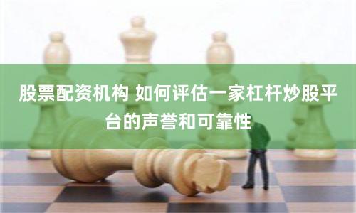 股票配资机构 如何评估一家杠杆炒股平台的声誉和可靠性
