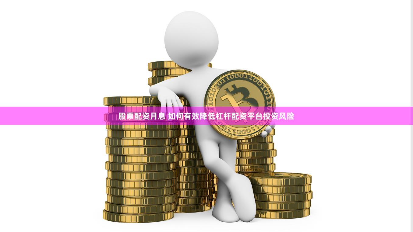 股票配资月息 如何有效降低杠杆配资平台投资风险
