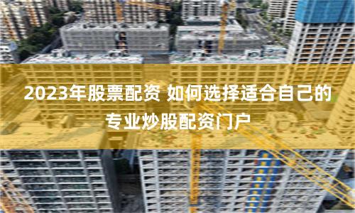 2023年股票配资 如何选择适合自己的专业炒股配资门户
