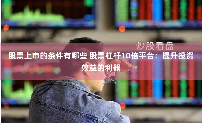 股票上市的条件有哪些 股票杠杆10倍平台：提升投资效益的利器