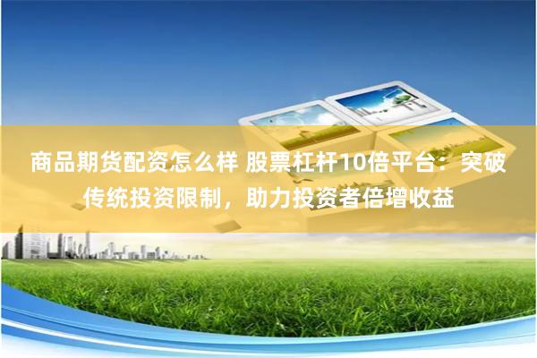 商品期货配资怎么样 股票杠杆10倍平台：突破传统投资限制，助力投资者倍增收益
