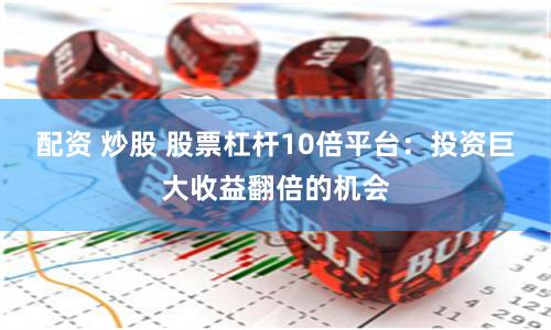 配资 炒股 股票杠杆10倍平台：投资巨大收益翻倍的机会