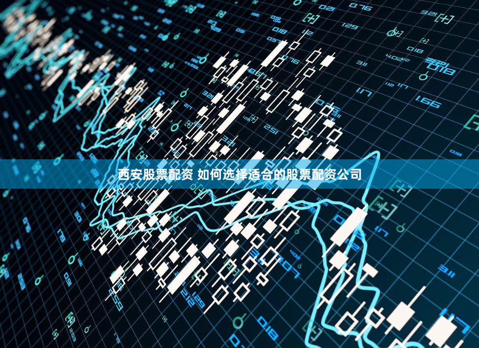 西安股票配资 如何选择适合的股票配资公司