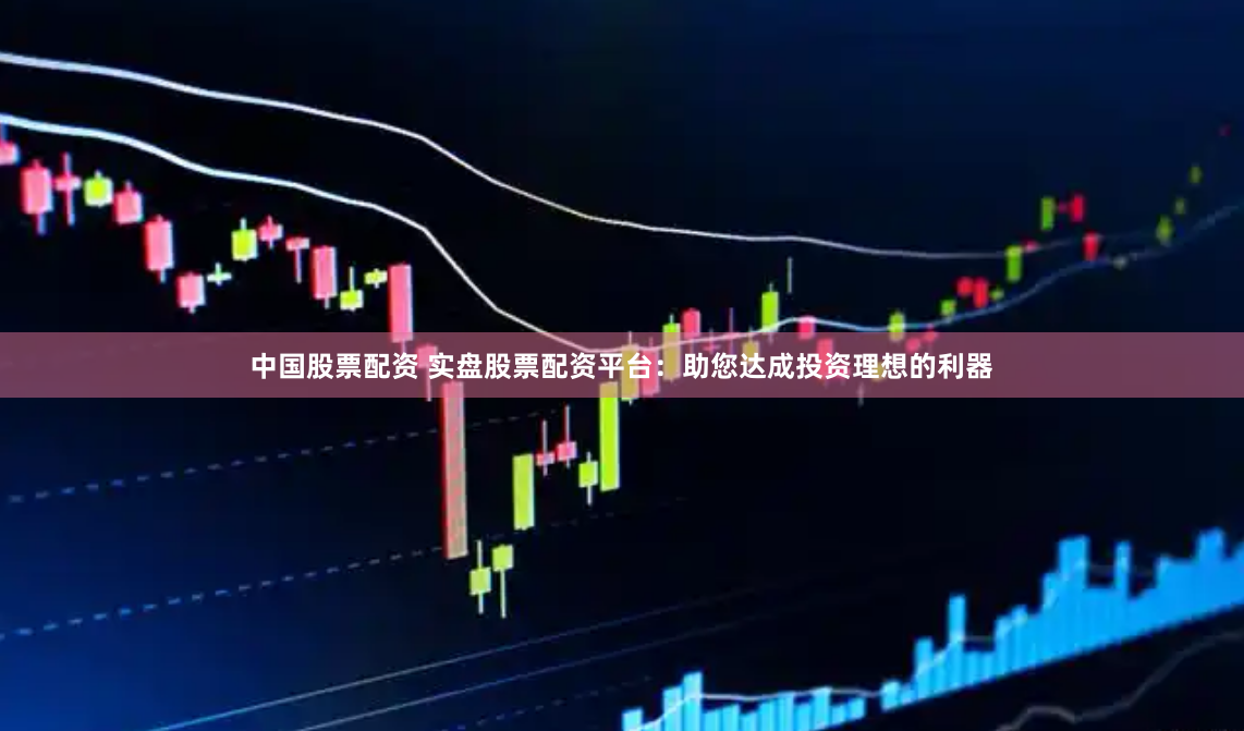 中国股票配资 实盘股票配资平台：助您达成投资理想的利器
