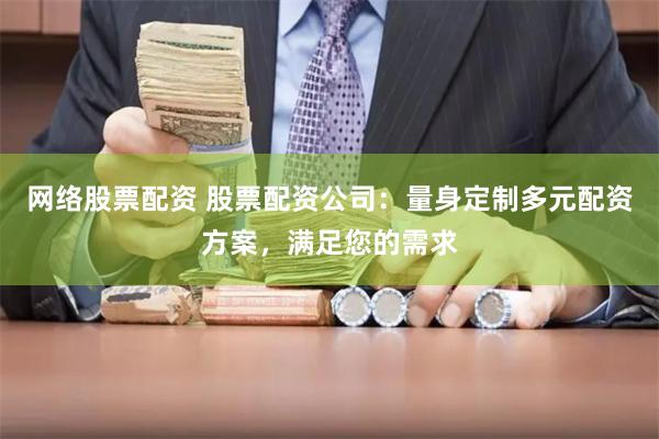 网络股票配资 股票配资公司：量身定制多元配资方案，满足您的需求