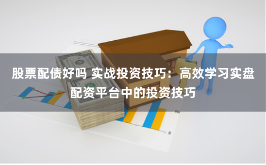 股票配债好吗 实战投资技巧：高效学习实盘配资平台中的投资技巧