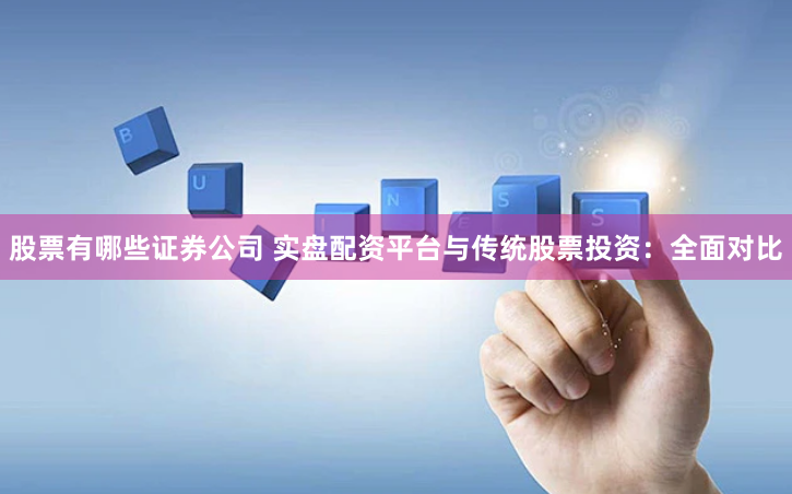 股票有哪些证券公司 实盘配资平台与传统股票投资：全面对比