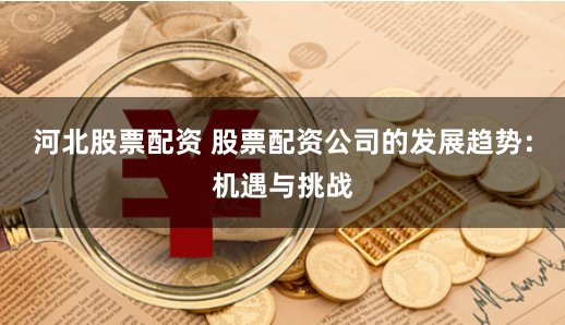河北股票配资 股票配资公司的发展趋势：机遇与挑战
