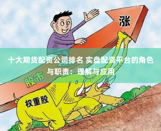 十大期货配资公司排名 实盘配资平台的角色与职责：理解与应用