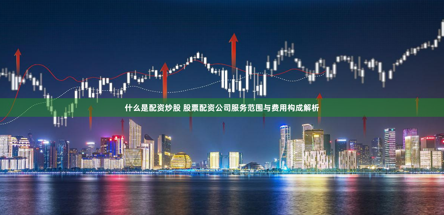 什么是配资炒股 股票配资公司服务范围与费用构成解析