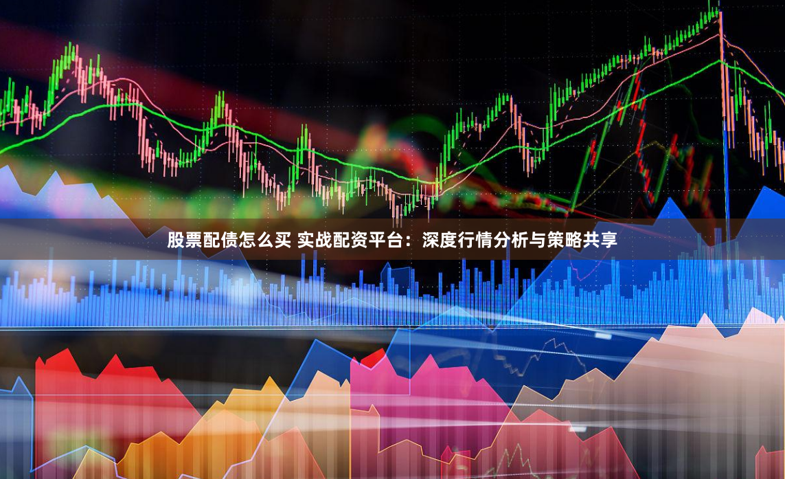 股票配债怎么买 实战配资平台：深度行情分析与策略共享