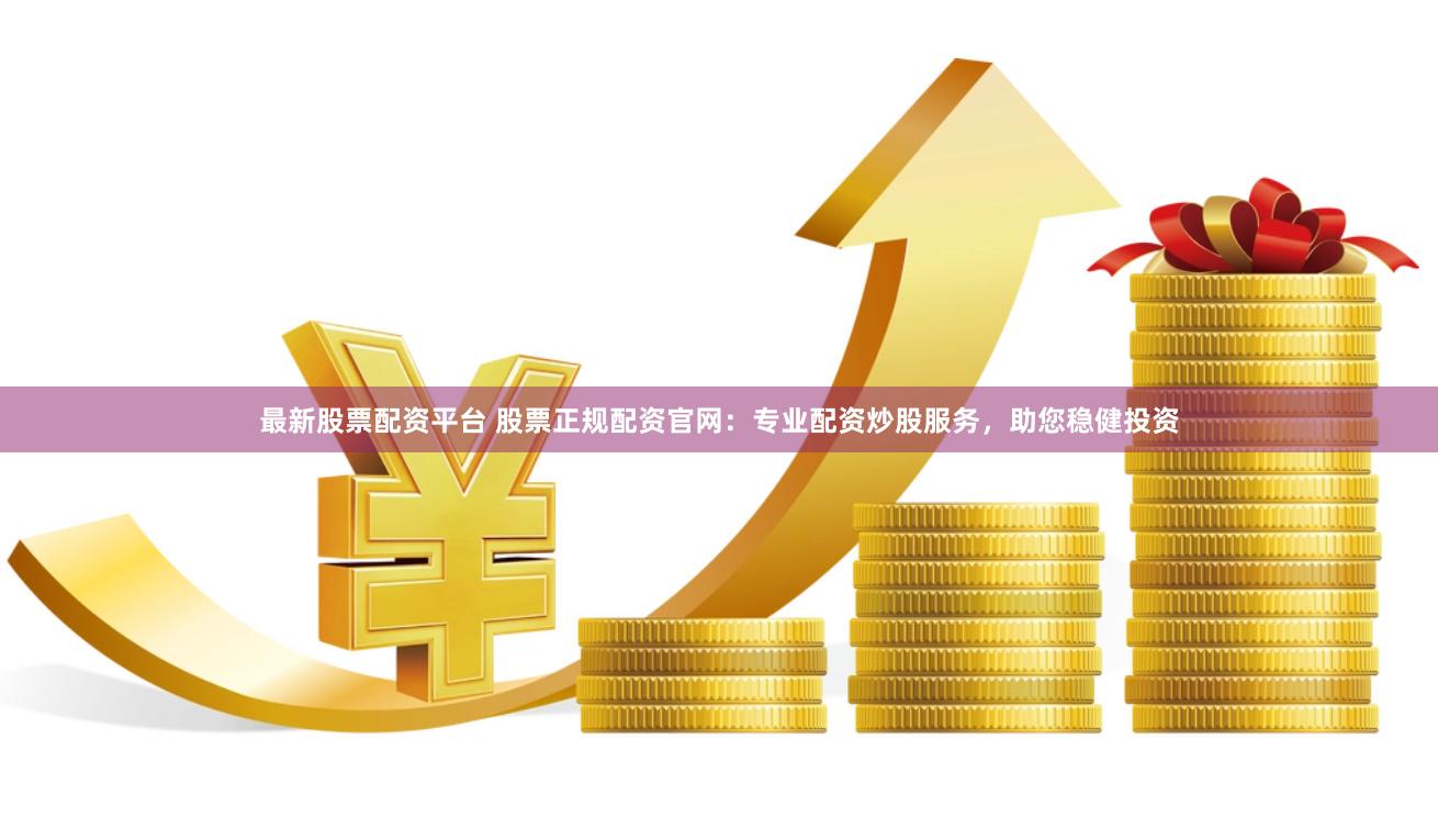 最新股票配资平台 股票正规配资官网：专业配资炒股服务，助您稳健投资