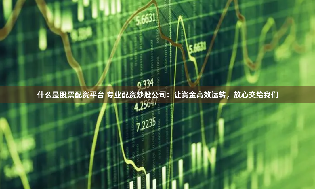 什么是股票配资平台 专业配资炒股公司：让资金高效运转，放心交给我们