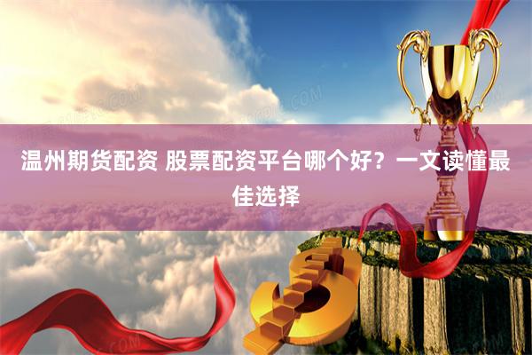 温州期货配资 股票配资平台哪个好？一文读懂最佳选择