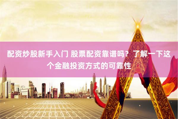 配资炒股新手入门 股票配资靠谱吗？了解一下这个金融投资方式的可靠性