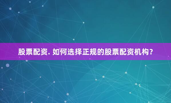 股票配资. 如何选择正规的股票配资机构？