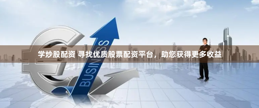 学炒股配资 寻找优质股票配资平台，助您获得更多收益