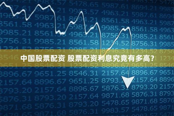 中国股票配资 股票配资利息究竟有多高？