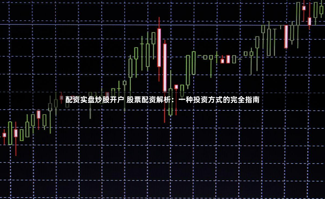 配资实盘炒股开户 股票配资解析：一种投资方式的完全指南