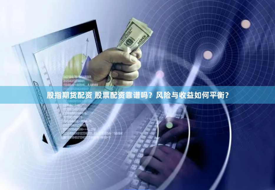 股指期货配资 股票配资靠谱吗？风险与收益如何平衡？