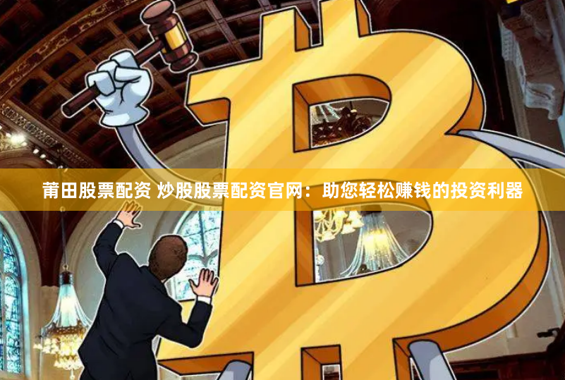 莆田股票配资 炒股股票配资官网：助您轻松赚钱的投资利器
