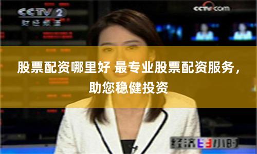 股票配资哪里好 最专业股票配资服务，助您稳健投资