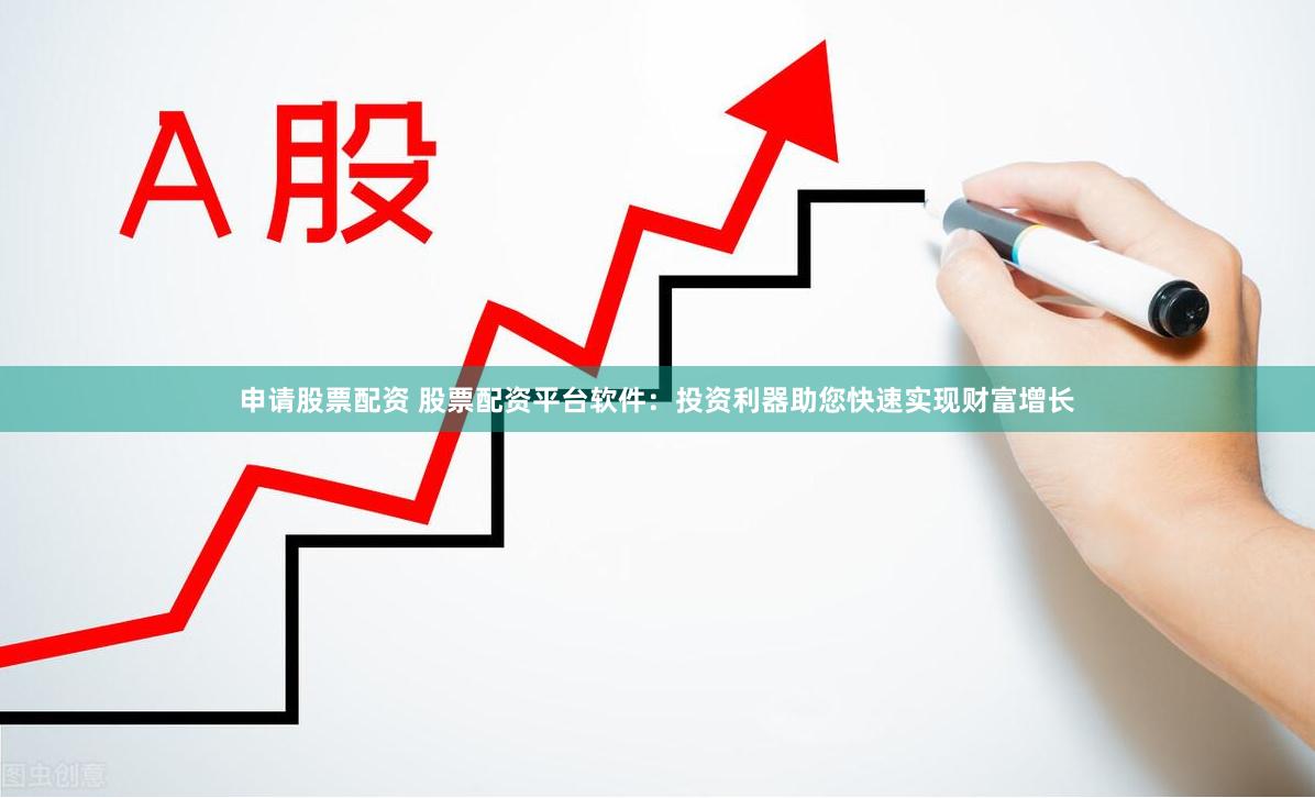 申请股票配资 股票配资平台软件：投资利器助您快速实现财富增长