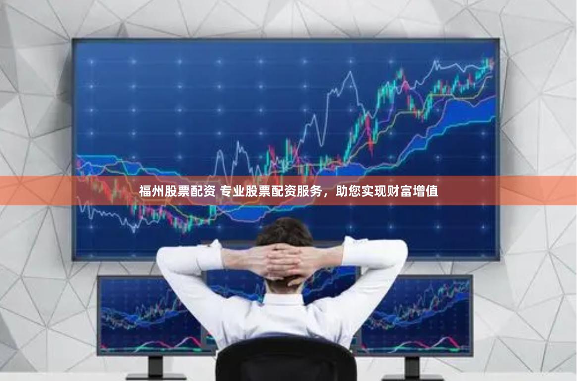 福州股票配资 专业股票配资服务，助您实现财富增值