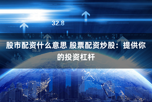 股市配资什么意思 股票配资炒股：提供你的投资杠杆