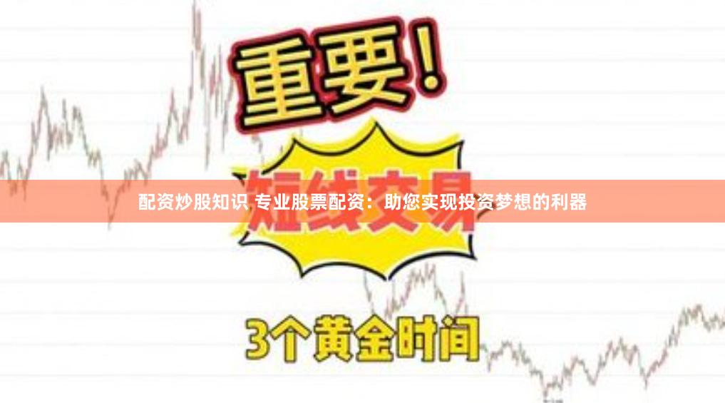 配资炒股知识 专业股票配资：助您实现投资梦想的利器