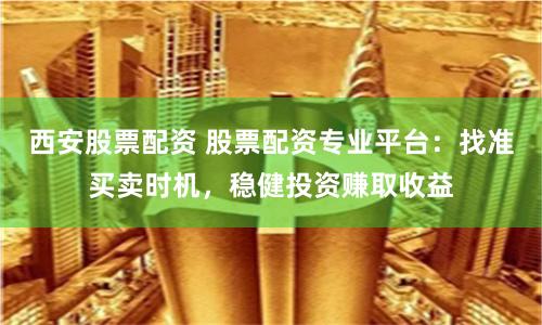 西安股票配资 股票配资专业平台：找准买卖时机，稳健投资赚取收益