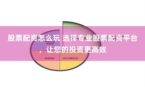 股票配资怎么玩 选择专业股票配资平台，让您的投资更高效