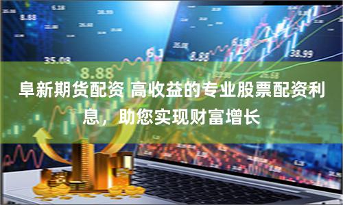 阜新期货配资 高收益的专业股票配资利息，助您实现财富增长