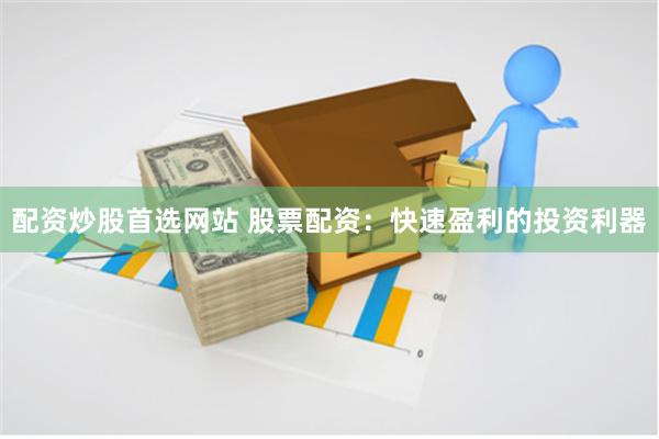 配资炒股首选网站 股票配资：快速盈利的投资利器