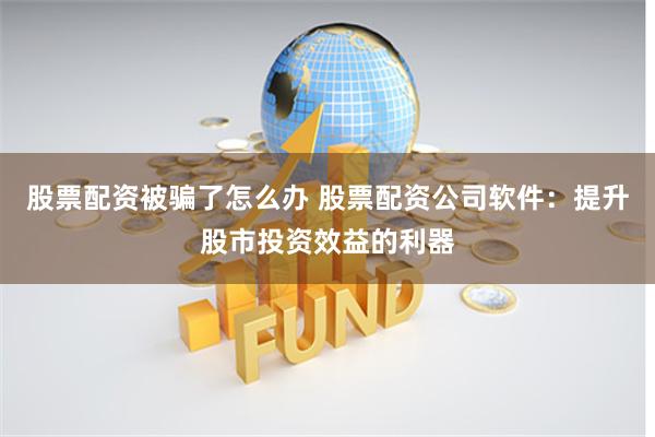 股票配资被骗了怎么办 股票配资公司软件：提升股市投资效益的利器