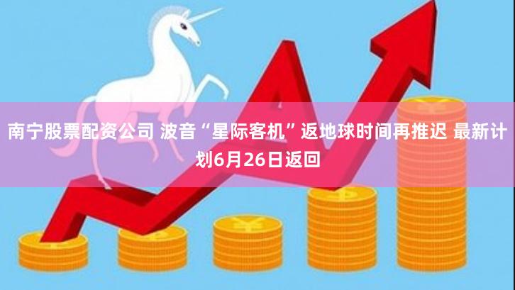 南宁股票配资公司 波音“星际客机”返地球时间再推迟 最新计划6月26日返回