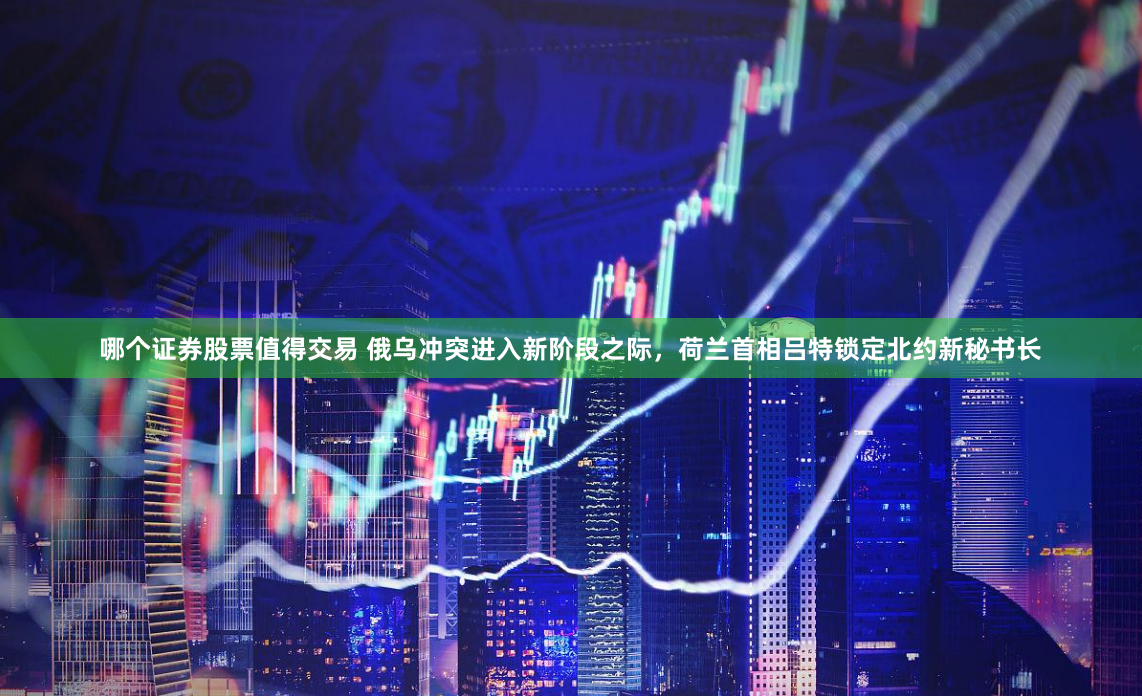 哪个证券股票值得交易 俄乌冲突进入新阶段之际，荷兰首相吕特锁定北约新秘书长