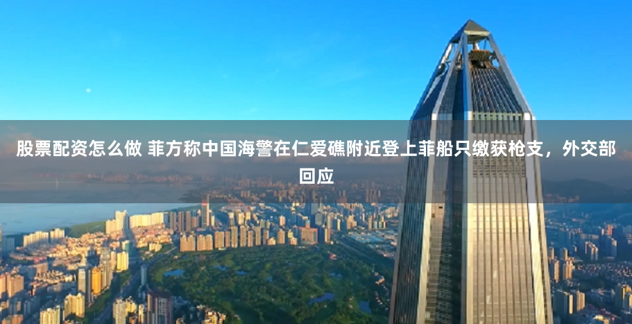 股票配资怎么做 菲方称中国海警在仁爱礁附近登上菲船只缴获枪支，外交部回应