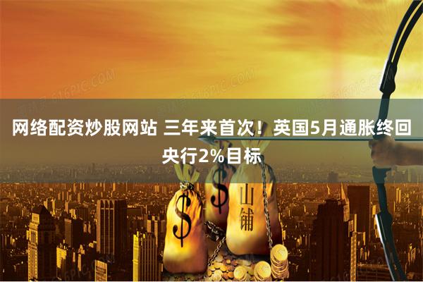 网络配资炒股网站 三年来首次！英国5月通胀终回央行2%目标