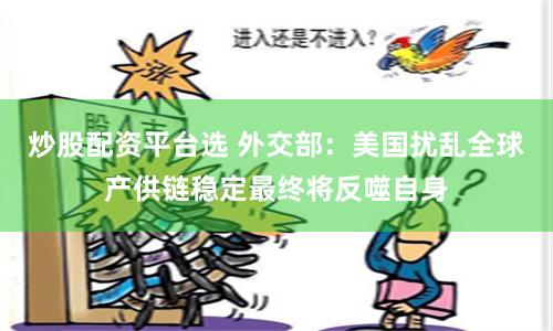 炒股配资平台选 外交部：美国扰乱全球产供链稳定最终将反噬自身
